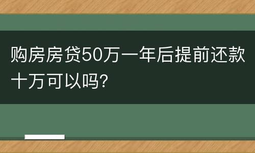 购房房贷50万一年后提前还款十万可以吗？