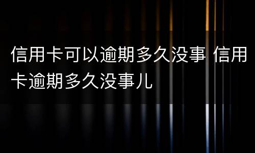 信用卡可以逾期多久没事 信用卡逾期多久没事儿