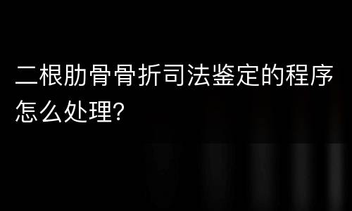 二根肋骨骨折司法鉴定的程序怎么处理？