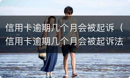 信用卡逾期几个月会被起诉（信用卡逾期几个月会被起诉法院开庭不去会怎么样）
