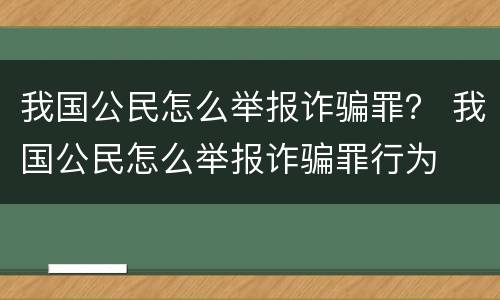 我国公民怎么举报诈骗罪？ 我国公民怎么举报诈骗罪行为