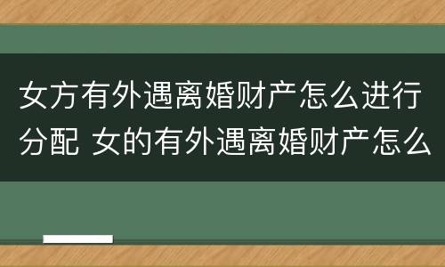 女方有外遇离婚财产怎么进行分配 女的有外遇离婚财产怎么分