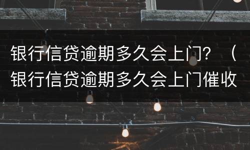 银行信贷逾期多久会上门？（银行信贷逾期多久会上门催收）