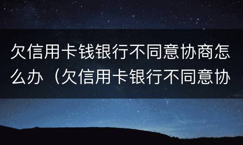 欠信用卡钱银行不同意协商怎么办（欠信用卡银行不同意协商还款）