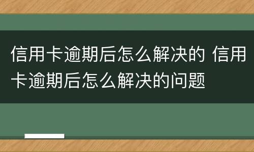 信用卡逾期后怎么解决的 信用卡逾期后怎么解决的问题