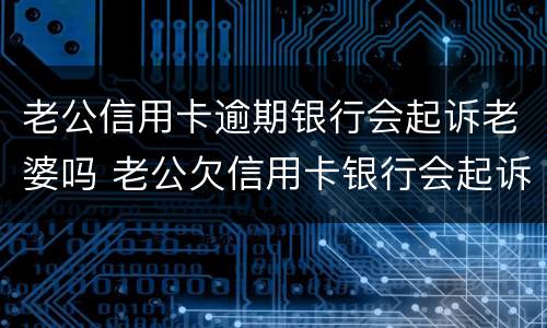 老公信用卡逾期银行会起诉老婆吗 老公欠信用卡银行会起诉老婆吗