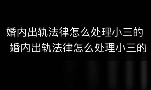 婚内出轨法律怎么处理小三的 婚内出轨法律怎么处理小三的财产