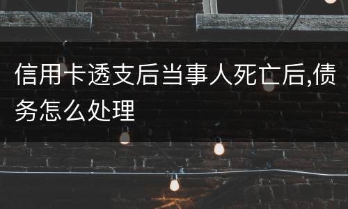 信用卡透支后当事人死亡后,债务怎么处理