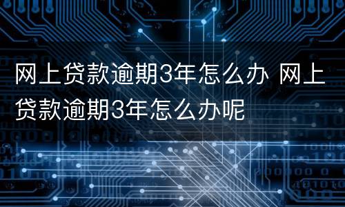 网上贷款逾期3年怎么办 网上贷款逾期3年怎么办呢