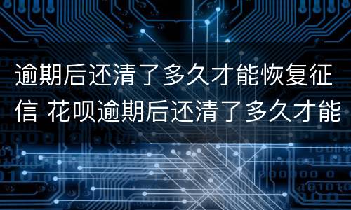 逾期后还清了多久才能恢复征信 花呗逾期后还清了多久才能恢复征信