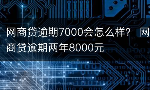 网商贷逾期7000会怎么样？ 网商贷逾期两年8000元