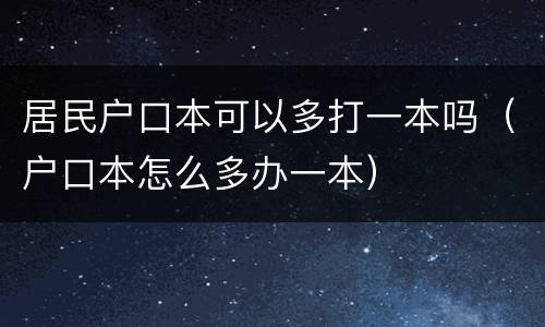 居民户口本可以多打一本吗（户口本怎么多办一本）