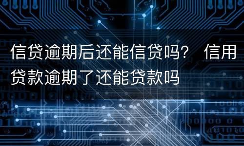 信贷逾期后还能信贷吗？ 信用贷款逾期了还能贷款吗