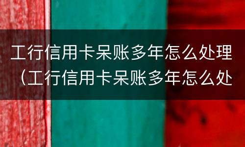 工行信用卡呆账多年怎么处理（工行信用卡呆账多年怎么处理最好）