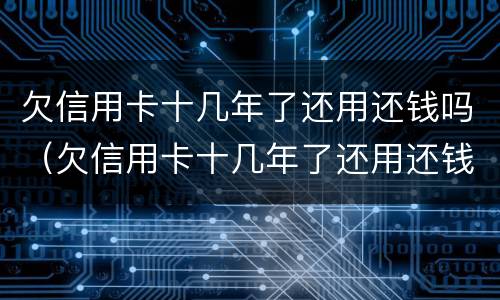 欠信用卡十几年了还用还钱吗（欠信用卡十几年了还用还钱吗）