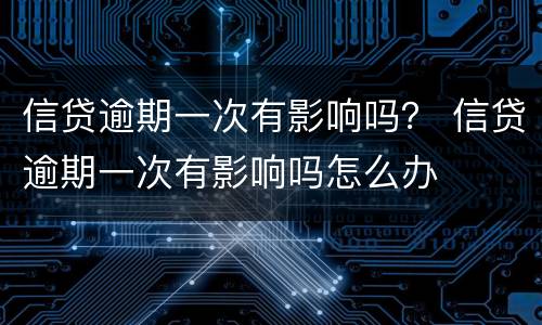 信贷逾期一次有影响吗？ 信贷逾期一次有影响吗怎么办