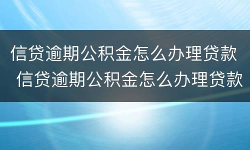 信贷逾期公积金怎么办理贷款 信贷逾期公积金怎么办理贷款业务