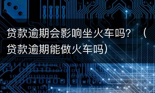 贷款逾期会影响坐火车吗？（贷款逾期能做火车吗）