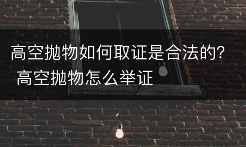 高空抛物如何取证是合法的？ 高空抛物怎么举证