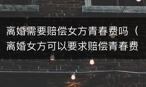 离婚需要赔偿女方青春费吗（离婚女方可以要求赔偿青春费吗）