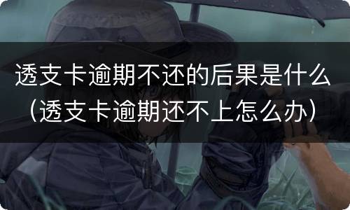 透支卡逾期不还的后果是什么（透支卡逾期还不上怎么办）
