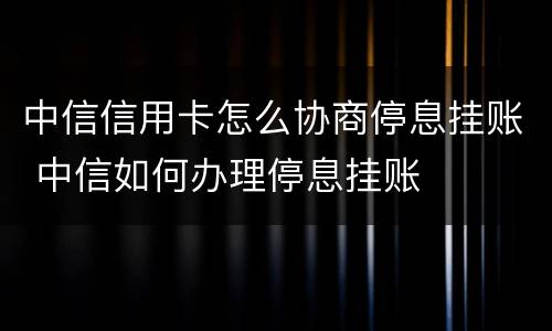 中信信用卡怎么协商停息挂账 中信如何办理停息挂账