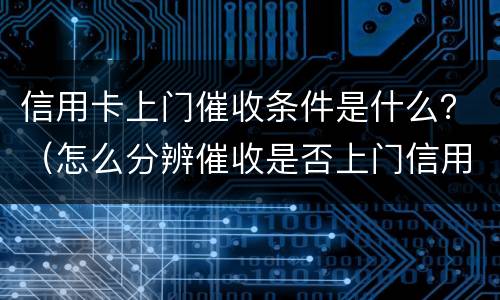 信用卡上门催收条件是什么？（怎么分辨催收是否上门信用卡）
