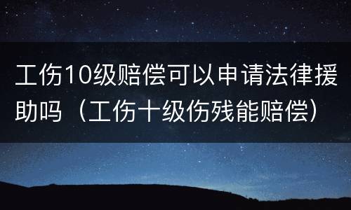 工伤10级赔偿可以申请法律援助吗（工伤十级伤残能赔偿）
