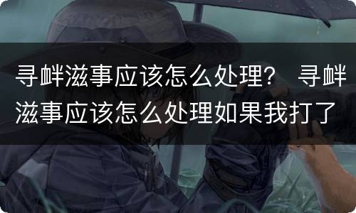 寻衅滋事应该怎么处理？ 寻衅滋事应该怎么处理如果我打了他算不算正当防卫