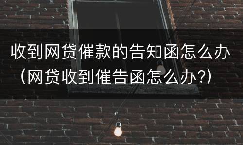 收到网贷催款的告知函怎么办（网贷收到催告函怎么办?）