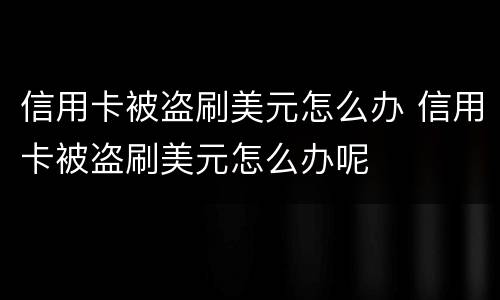 信用卡被盗刷美元怎么办 信用卡被盗刷美元怎么办呢
