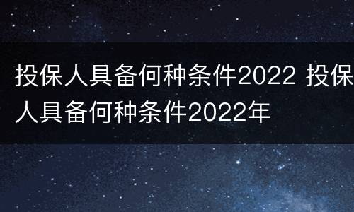 投保人具备何种条件2022 投保人具备何种条件2022年