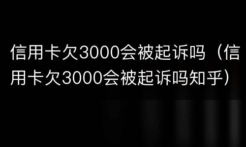 信用卡欠3000会被起诉吗（信用卡欠3000会被起诉吗知乎）