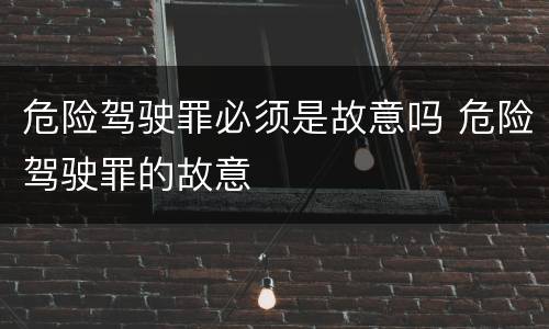 危险驾驶罪必须是故意吗 危险驾驶罪的故意