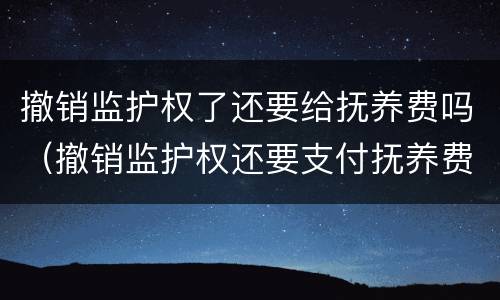 撤销监护权了还要给抚养费吗（撤销监护权还要支付抚养费吗）