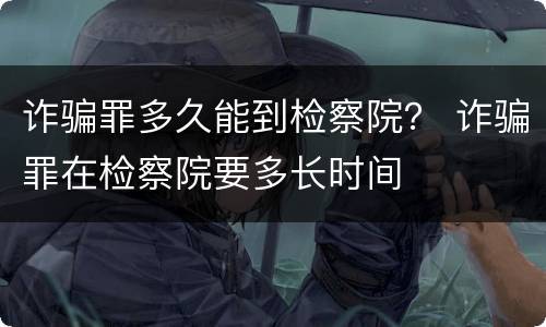 诈骗罪多久能到检察院？ 诈骗罪在检察院要多长时间