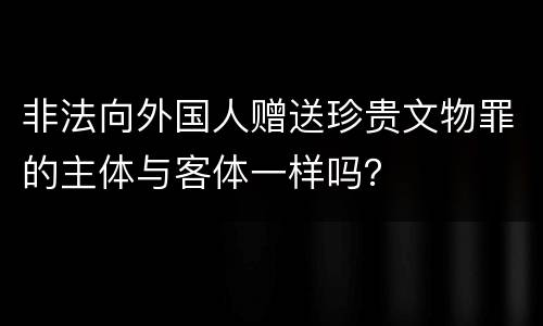 非法向外国人赠送珍贵文物罪的主体与客体一样吗？