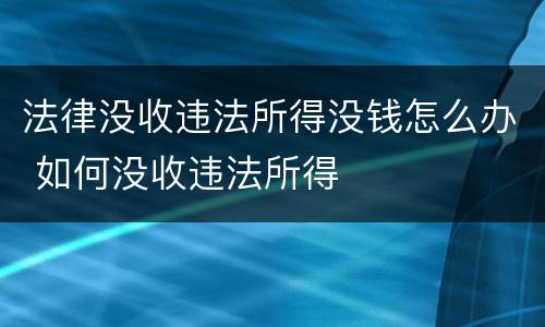 法律没收违法所得没钱怎么办 如何没收违法所得