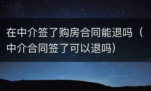 在中介签了购房合同能退吗（中介合同签了可以退吗）
