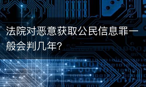 法院对恶意获取公民信息罪一般会判几年？