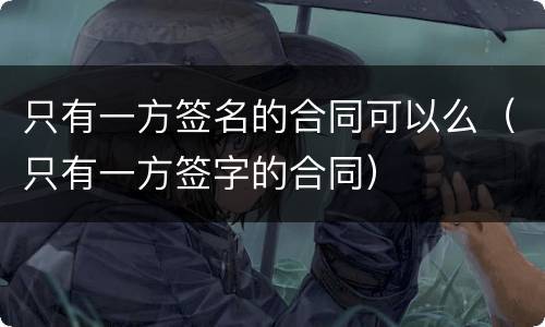 只有一方签名的合同可以么（只有一方签字的合同）