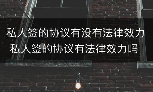 私人签的协议有没有法律效力 私人签的协议有法律效力吗