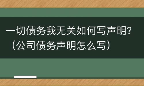 一切债务我无关如何写声明？（公司债务声明怎么写）