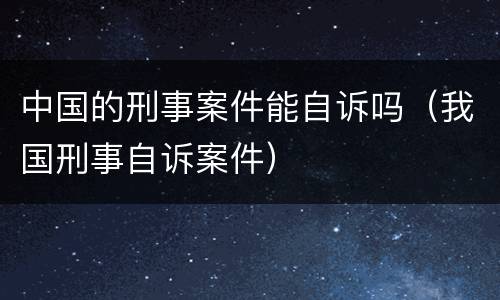 中国的刑事案件能自诉吗（我国刑事自诉案件）