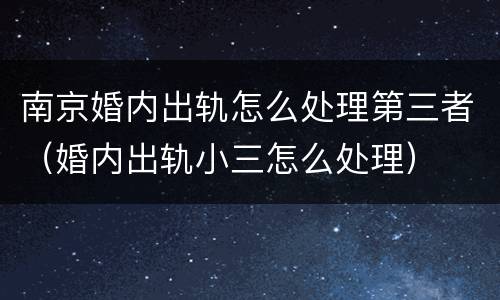 南京婚内出轨怎么处理第三者（婚内出轨小三怎么处理）