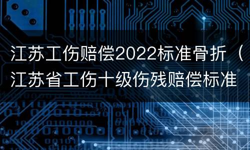 江苏工伤赔偿2022标准骨折（江苏省工伤十级伤残赔偿标准2021）