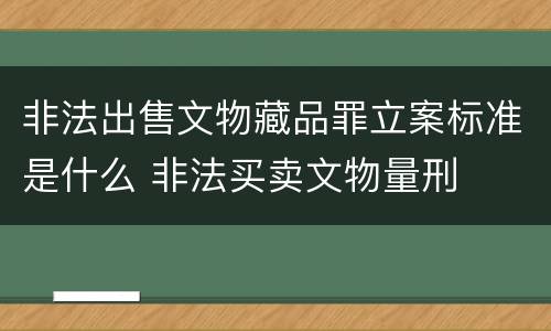 非法出售文物藏品罪立案标准是什么 非法买卖文物量刑