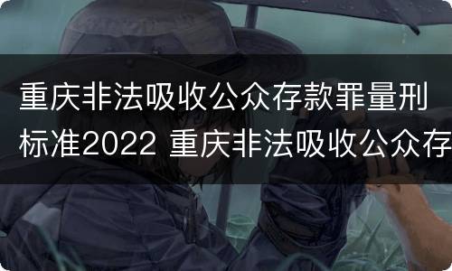 重庆非法吸收公众存款罪量刑标准2022 重庆非法吸收公众存款罪量刑标准2022年