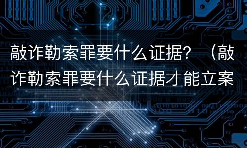 敲诈勒索罪要什么证据？（敲诈勒索罪要什么证据才能立案）