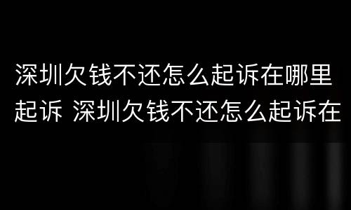 深圳欠钱不还怎么起诉在哪里起诉 深圳欠钱不还怎么起诉在哪里起诉呢